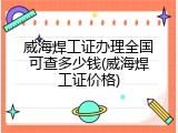 威海焊工证办理全国可查多少钱(威海焊工证价格)