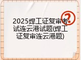 2025焊工证复审考试连云港试题(焊工证复审连云港题)