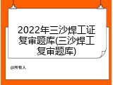 2022年三沙焊工证复审题库(三沙焊工复审题库)