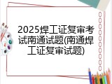 2025焊工证复审考试南通试题(南通焊工证复审试题)