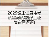 2025焊工证复审考试黑河试题(焊工证复审黑河题)