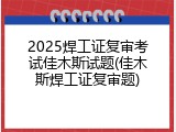 2025焊工证复审考试佳木斯试题(佳木斯焊工证复审题)