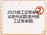 2025焊工证复审考试泉州试题(泉州焊工证复审题)