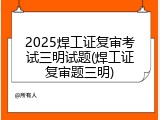 2025焊工证复审考试三明试题(焊工证复审题三明)