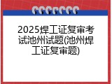 2025焊工证复审考试池州试题(池州焊工证复审题)