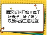 西双版纳开始查焊工证查焊工证了吗(西双版纳焊工证检查)