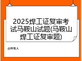 2025焊工证复审考试马鞍山试题(马鞍山焊工证复审题)