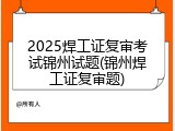 2025焊工证复审考试锦州试题(锦州焊工证复审题)