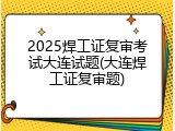 2025焊工证复审考试大连试题(大连焊工证复审题)