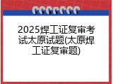 2025焊工证复审考试太原试题(太原焊工证复审题)