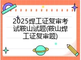 2025焊工证复审考试鞍山试题(鞍山焊工证复审题)