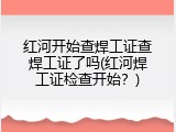 红河开始查焊工证查焊工证了吗(红河焊工证检查开始？)