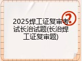 2025焊工证复审考试长治试题(长治焊工证复审题)