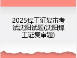 2025焊工证复审考试沈阳试题(沈阳焊工证复审题)