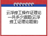 云浮焊工操作证理论一共多少道题(云浮焊工证理论题量)