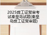 2025焊工证复审考试秦皇岛试题(秦皇岛焊工证复审题)