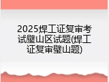 2025焊工证复审考试璧山区试题(焊工证复审璧山题)