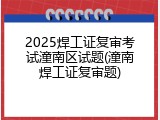 2025焊工证复审考试潼南区试题(潼南焊工证复审题)