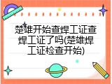 楚雄开始查焊工证查焊工证了吗(楚雄焊工证检查开始)