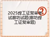 2025焊工证复审考试廊坊试题(廊坊焊工证复审题)
