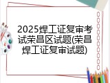 2025焊工证复审考试荣昌区试题(荣昌焊工证复审试题)