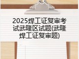 2025焊工证复审考试武隆区试题(武隆焊工证复审题)