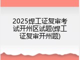 2025焊工证复审考试开州区试题(焊工证复审开州题)