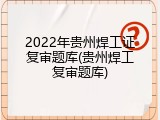 2022年贵州焊工证复审题库(贵州焊工复审题库)