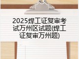 2025焊工证复审考试万州区试题(焊工证复审万州题)