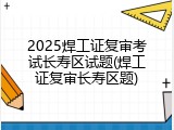 2025焊工证复审考试长寿区试题(焊工证复审长寿区题)