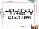 三亚焊工操作证理论一共多少道题(三亚焊工证理论题量)