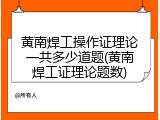 黄南焊工操作证理论一共多少道题(黄南焊工证理论题数)