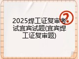 2025焊工证复审考试宜宾试题(宜宾焊工证复审题)