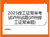 2025焊工证复审考试泸州试题(泸州焊工证复审题)