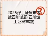2025焊工证复审考试四川试题(四川焊工证复审题)