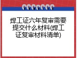 焊工证六年复审需要提交什么材料(焊工证复审材料清单)