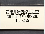 贵港开始查焊工证查焊工证了吗(贵港焊工证检查)