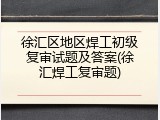 徐汇区地区焊工初级复审试题及答案(徐汇焊工复审题)
