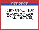 黄浦区地区焊工初级复审试题及答案(焊工复审黄浦区试题)