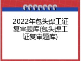 2022年包头焊工证复审题库(包头焊工证复审题库)