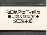 和田地区焊工初级复审试题及答案(和田焊工复审题)