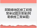 阿勒泰地区焊工初级复审试题及答案(阿勒泰焊工复审题)
