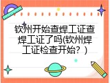 钦州开始查焊工证查焊工证了吗(钦州焊工证检查开始？)