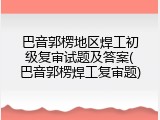 巴音郭楞地区焊工初级复审试题及答案(巴音郭楞焊工复审题)