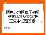 阿克苏地区焊工初级复审试题及答案(焊工复审试题答案)