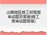 山南地区焊工初级复审试题及答案(焊工复审试题答案)