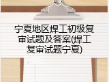 宁夏地区焊工初级复审试题及答案(焊工复审试题宁夏)