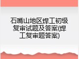 石嘴山地区焊工初级复审试题及答案(焊工复审题答案)