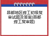 昌都地区焊工初级复审试题及答案(昌都焊工复审题)
