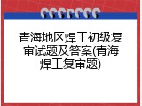 青海地区焊工初级复审试题及答案(青海焊工复审题)